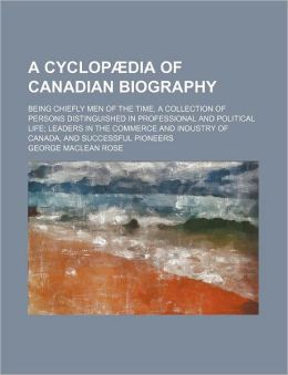 A cyclop?dia of Canadian biography; being chiefly men of the time. A collection of persons distinguished in professional and political life; leaders in the commerce and industry of Canada, and successful pioneers