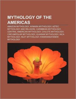 Mythology of the Americas: Amazon Mythology, Aymara Mythology, Aztec Mythology and Religion, Caribbean Mythology, Central American Mythology