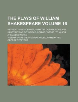 The Plays of William Shakespeare Volume 16; In Twenty-One Volumes, with the Corrections and Illustrations of Various Commentators, to Which Are Added