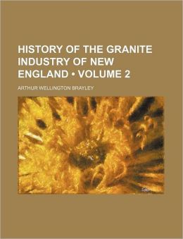 History of the Granite Industry of New England, Volume 2 Arthur Wellington Brayley