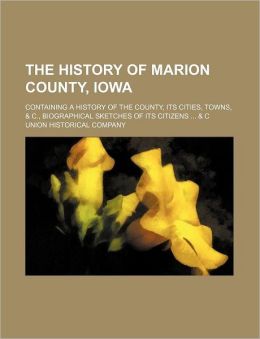 The History of Marion County, Iowa; Containing a History of the County, Its Cities, Towns, & C., Biographical Sketches of Its Citizens & C