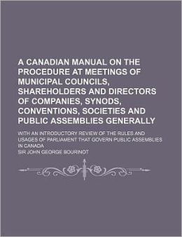 A Canadian Manual on the Procedure at Meetings of Municipal Councils, Shareholders and Directors of Companies, Synods, Conventions, Societies and Pu