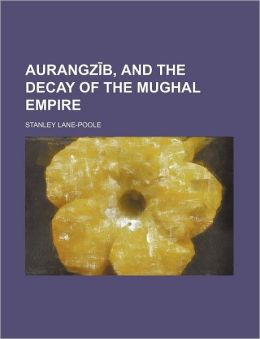 Aurangz B, and the Decay of the Mughal Empire
