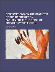 Observations on the Statutes of the Reformation Parliament in the Reign of King Henry the Eighth