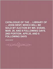 Catalogue Of The ... Library Of ... John Dent. Which Will Be Sold Auction