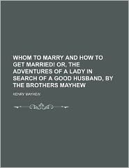 Whom to Marry and How to Get Married! Or, the Adventures of a Lady in Search of a Good Husband, by the Brothers Mayhew