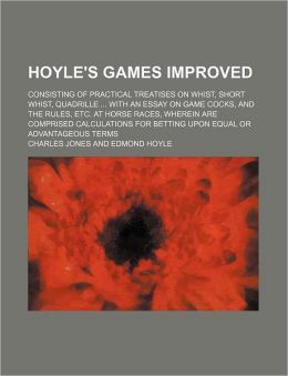Hoyle's Games Improved; Consisting of Practical Treatises on Whist, Short Whist, Quadrille with an Essay on Game Cocks, and the Rules, Etc. at Horse R