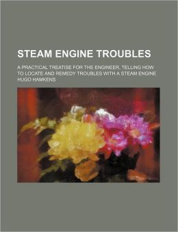 Steam Engine Troubles a Practical Treatise for the Engineer Telling How to Locate and Remedy Troubles With a Steam Engine Hugo Hamkens