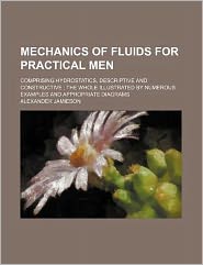 Mechanics of Fluids for Practical Men; Comprising Hydrostatics, Descriptive and Constructive the Whole Illustrated by Numerous Examples and Appropri