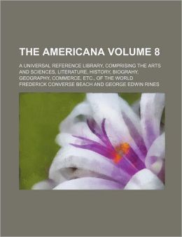 The Americana; a Universal Reference Library, Comprising the Arts and Sciences, Literature, History, Biograhy, Geography, Commerce, etc , of the World