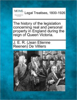 History of the legislation concerning real and personal property in England during the reign of Quee J. E. R. De Villiers