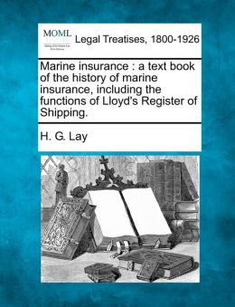 Marine insurance: a text book of the history of marine insurance, including the functions of Lloyd's Register of Shipping. H. G. Lay