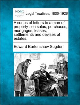 A series of letters to a man of property, on sales, purchases, mortgages, leases, settlements, and devises of estates. Edward Burtenshaw Sugden