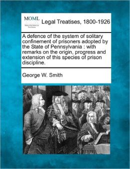 A Defence of the System of Solitary Confinement of Prisoners Adopted by the State of Pennsylvania: With Remarks on the Origin, Progress and Extensio