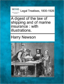A digest of the law of shipping and of marine insurance: with illustrations. Harry Newson