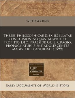 Theses Philosophicae & Ex IIS Illatae Conclusiones: Quas, Auspice Et Propitio Deo, Praeside Guil. Cragio, Propugnaturi Sunt Adolescentes Magisterii Ca