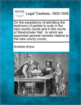 On the Expediency of Admitting the Testimony of Parties to Suits in the New County Courts and in the Courts of Westminster Hall: To Which Are Appended