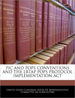 PIC AND POPS CONVENTIONS AND THE LRTAP POPS PROTOCOL IMPLEMENTATION ACT United States Congress House Of Represen