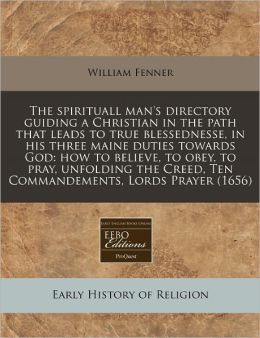 The Spirituall Man's Directory Guiding a Christian in the Path That Leads to True Blessednesse, in His Three Maine Duties Towards God: How to Believe,