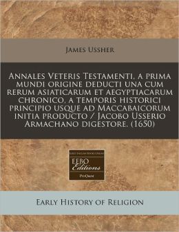Annales Veteris Testamenti, a Prima Mundi Origine Deducti Una Cum Rerum Asiaticarum Et Aegyptiacarum Chronico, a Temporis Historici Principio Usque Ad