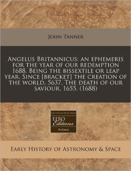 Angelus Britannicus: An Ephemeris for the Year of Our Redemption 1688. Being the Bissextile or Leap Year. Since [Bracket] the Creation of t
