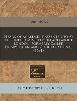 Heads of Agreement Assented to by the United Ministers in and about London, Formerly Called Presbyterian and Congregational (1691)