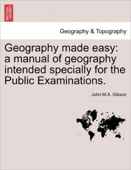 Geography Made Easy: A Manual of Geography Intended Specially for the Public Examinations.