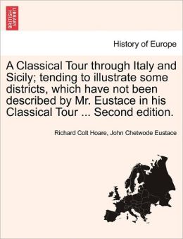 A classical tour through Italy and Sicily: tending to illustrate some districts, which have not been described Mr. Eustace, in his classical tour