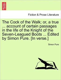 The Cock of the Walk or, a true ... account of certain passages in the life of the Knight of the Seven-Leagued Boots ... Edited Simon Pure. [In verse.]