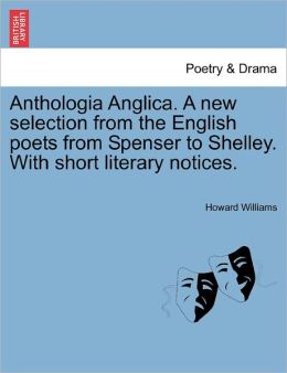 Anthologia Anglica. A New Selection From The English Poets From Spenser To Shelley. With Short Literary Notices.