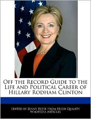 Off the Record Guide to the Life and Political Career of Hillary Rodham Clinton