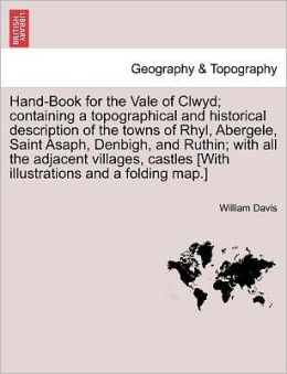 Hand-Book For The Vale Of Clwyd; Containing A Topographical And Historical Description Of The Towns Of Rhyl, Abergele, Saint Asaph, Denbigh, And Ruthin; With All The Adjacent Villages, Castles [With Illustrations And A Folding Map.]