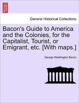 Bacon's Guide To America And The Colonies, For The Capitalist, Tourist, Or Emigrant, Etc. [With Maps.]