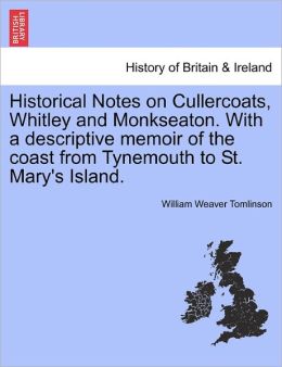 Historical Notes on Cullercoats, Whitley and Monkseaton. With a descriptive memoir of the coast from Tynemouth to St. Mary's Island.