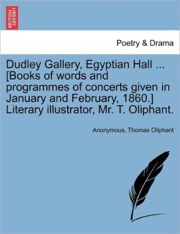 Dudley Gallery, Egyptian Hall ... [Books of words and programmes of concerts given in January and February, 1860.] Literary illustrator, Mr. T. Oliphant. Anonymous and Thomas Oliphant