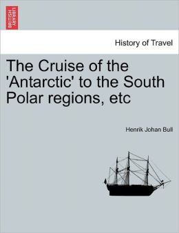 The Cruise of the 'antarctic' to the South Polar Regions Henrik Johan Bull