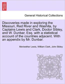 Discoveries Made In Exploring The Missouri, Red River And Washita, By Captains Lewis And Clark, Doctor Sibley, And W. Dunbar, Esq. With A Statistical Account Of The Countries Adjacent. With An Appendix By Mr. Dunbar.