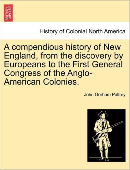 A compendious history of New England, from the discovery by Europeans to the First General Congress of the Anglo-American Colonies.