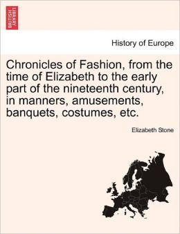 Chronicles of Fashion, from the time of Elizabeth to the early part of the nineteenth century, in manners, amusements, banquets, costumes, etc. Elizabeth Stone