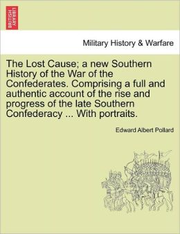 The Lost Cause a new Southern History of the War of the Confederates. Comprising a full and authentic account of the rise and progress of the late Southern Confederacy ... With portraits. Edward Albert Pollard