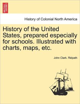 History of the United States, prepared especially for schools. ... Illustrated with charts, maps, etc. John Clark. Ridpath