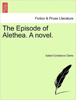 The Episode of Alethea. A Novel. Isabel Constance. Clarke