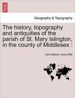 The History, Topography And Antiquities Of The Parish Of St. Mary Islington, In The County Of Middlesex