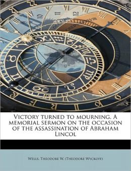 Victory turned to mourning. A memorial sermon on the occasion of the assassination of Abraham Lincol Wells, Theodore W. (Theodore Wyckoff)