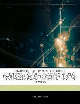 Articles On Separation Of Powers, including: Independence Of The Judiciary, Separation Of Powers Under The United States Constitution, Separation Of Powers In Australia, Fusion Of Powers