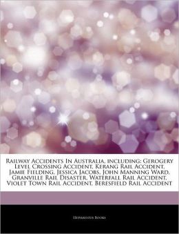 Railway Accidents In Australia, including: Gerogery Level Crossing Accident, Kerang Rail Accident, Jamie Fielding, Jessica Jacobs, John Manning Ward, ... Town Rail Accident, Beresfield Rail Accident Hephaestus Books
