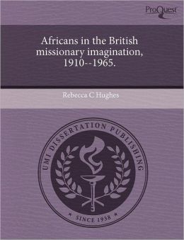 Africans In The British Missionary Imagination, 1910--1965.