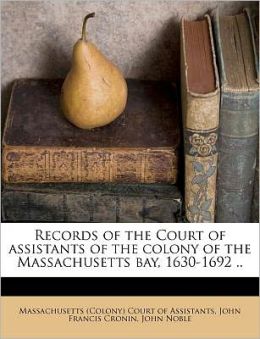Records of the Court of assistants of the colony of the Massachusetts bay, 1630-1692 ..
