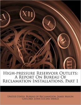 High-pressure Reservoir Outlets: A Report On Bureau Of Reclamation Installations, Part 1 United States. Bureau of Reclamation, James Mason Gaylord and John Lucian Savage