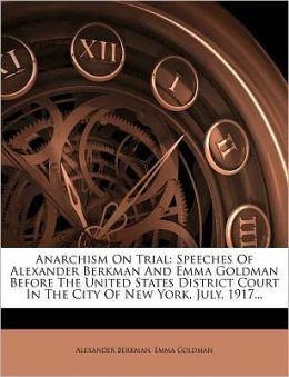 ANARCHIST ON TRIAL - Speeches of ALEXANDER BERKMAN and EMMA GOLDMAN before the United States District Court in the City of New York, July, 1917 Alexander Berkman